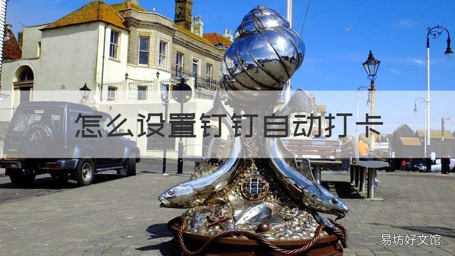 怎么设置钉钉自动打卡 怎么可以设置钉钉自动打卡