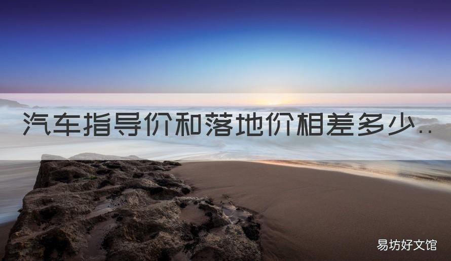 汽车指导价和落地价相差多少 汽车指导价和落地价相差多少合适