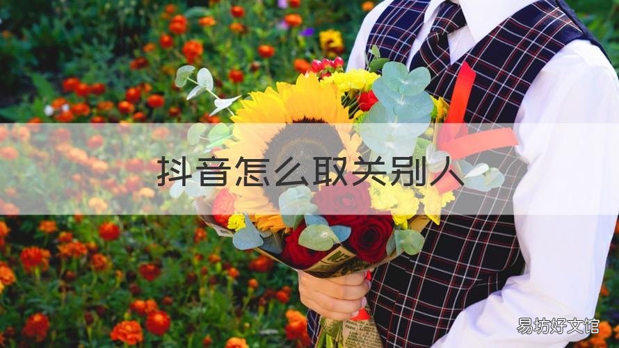 抖音怎么取关别人 抖音怎么取关别人的关注