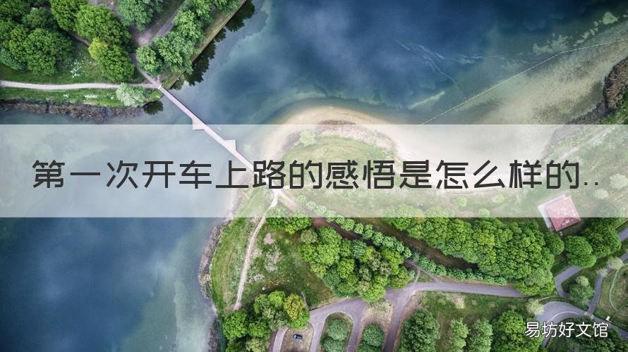 第一次开车上路的感悟是怎么样的 新手第一次开车上路的心情