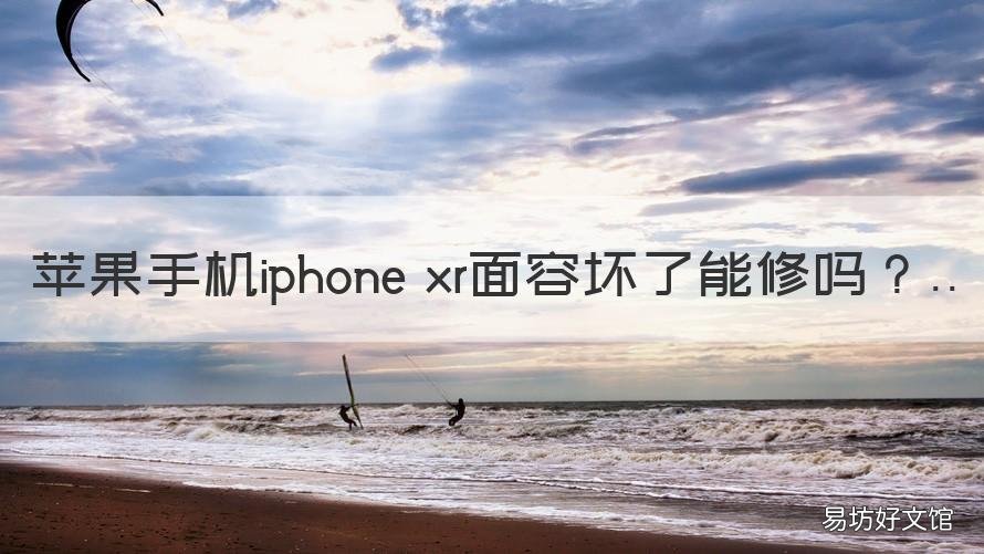 苹果手机iphone xr面容坏了能修吗 苹果xr面容坏了还能修吗