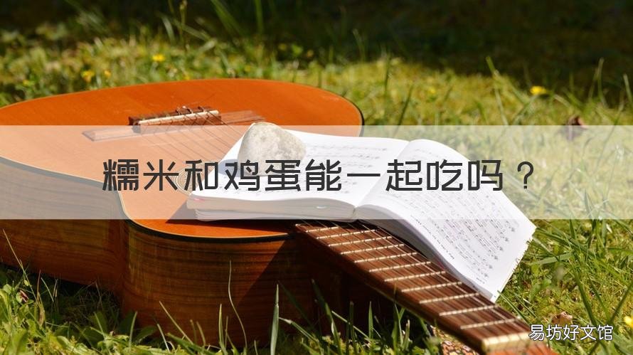 糯米和鸡蛋能一起吃吗 糯米和鸡蛋能一起吃吗宝宝