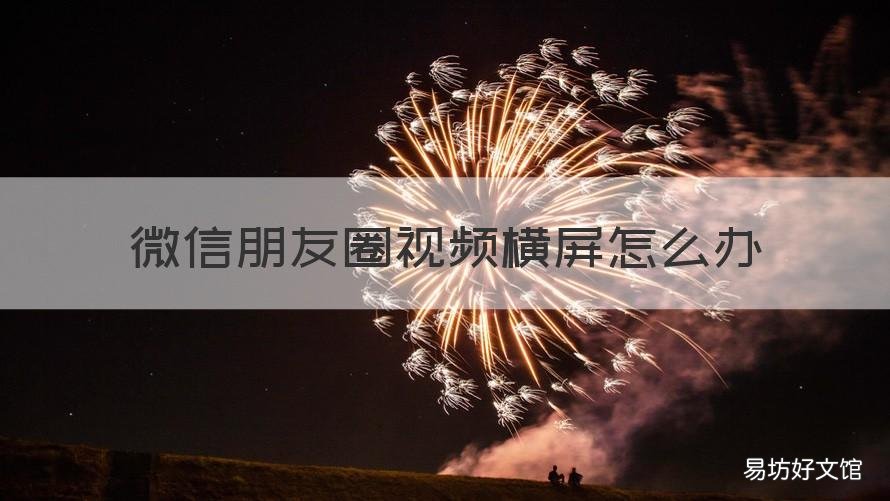 微信朋友圈视频横屏怎么办 微信朋友圈视频如何横屏