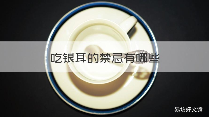 吃银耳的禁忌有哪些 吃银耳的禁忌有哪些食物