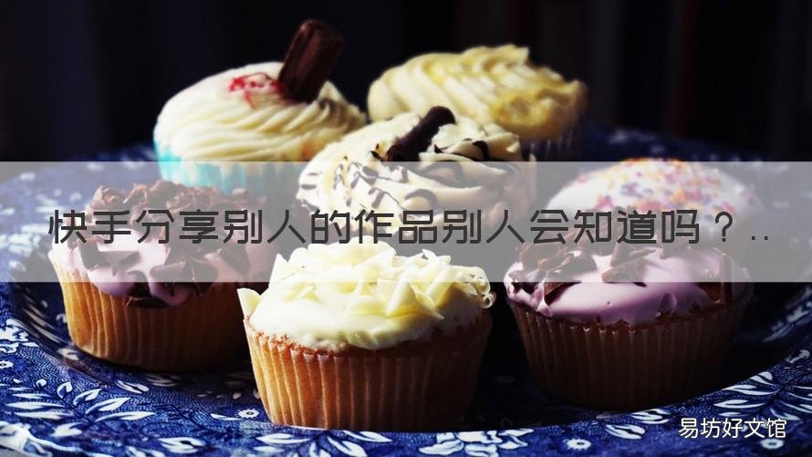 快手分享别人的作品别人会知道吗 快手分享别人的作品可以吗