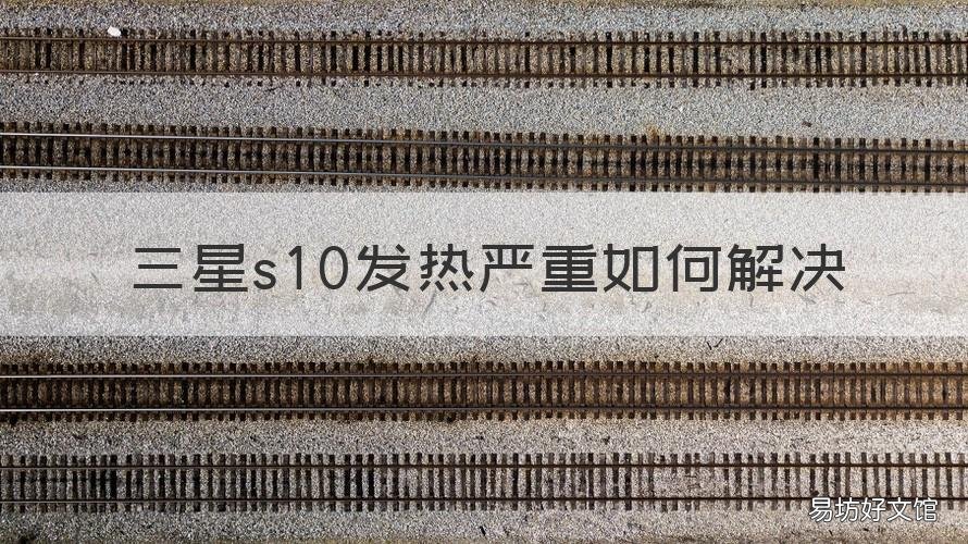 三星s10发热严重如何解决 三星S10发热严重
