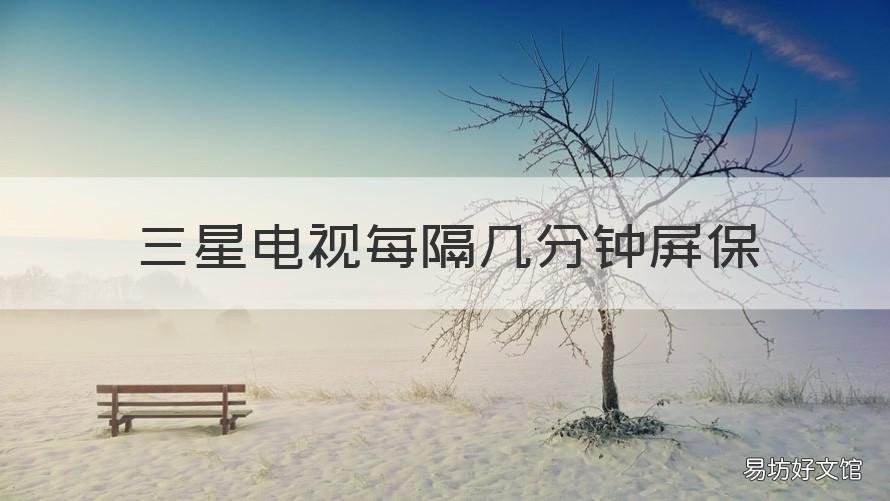 三星电视每隔几分钟屏保 三星电视每隔几分钟屏保一下