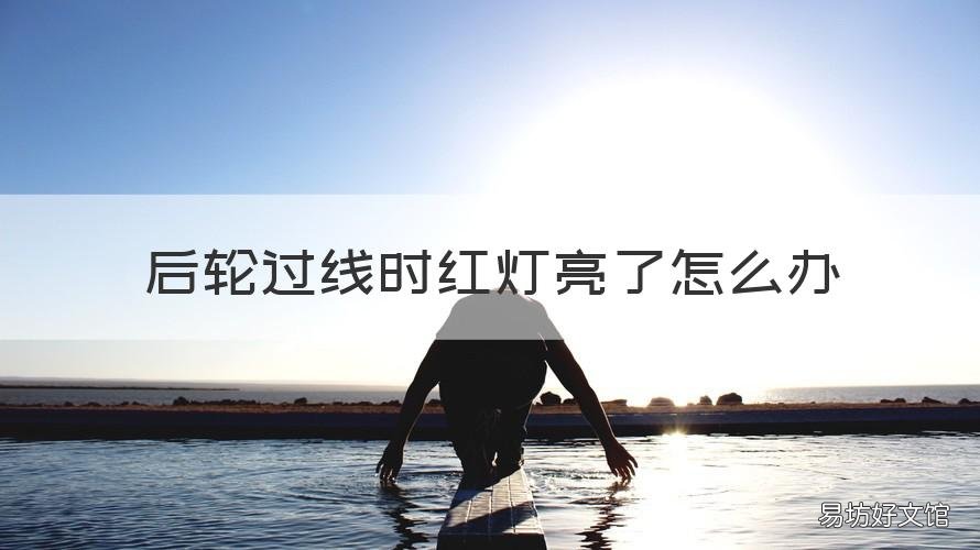后轮过线时红灯亮了怎么办 车子前轮过线后变红灯