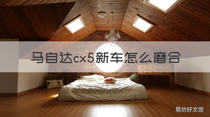 马自达cx5新车怎么磨合 马自达cx5新车怎么磨合好