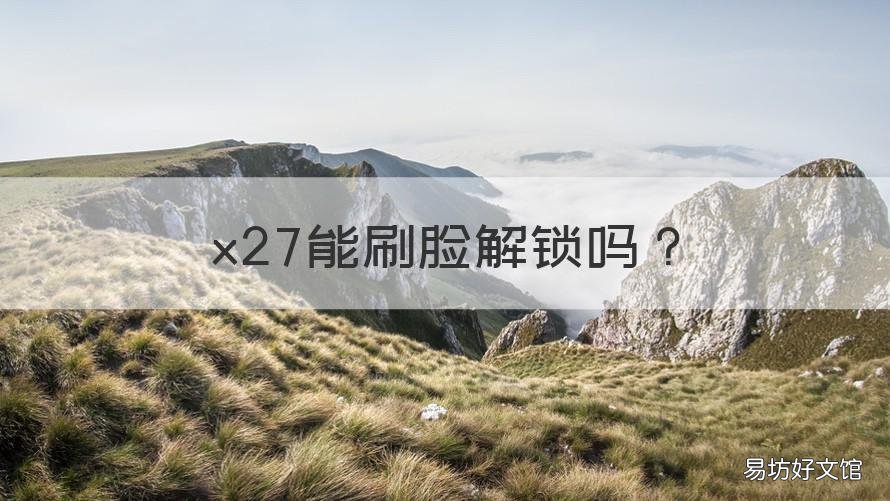 x27能刷脸解锁吗 x27能刷脸解锁吗手机