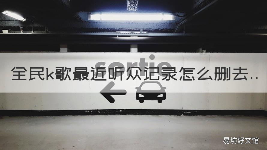 全民k歌最近听众记录怎么删去 全民k歌怎么删除最近听众