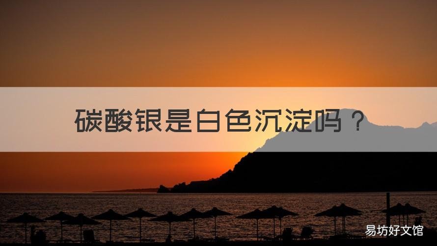 碳酸银是白色沉淀吗 碳酸银是白色沉淀吗为什么
