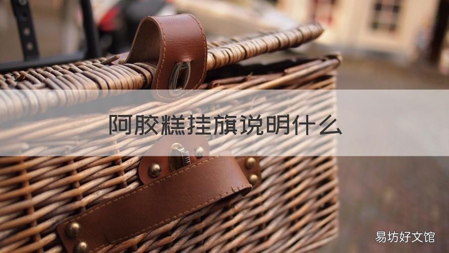 阿胶糕挂旗说明什么 熬制阿胶糕挂旗是什么样的