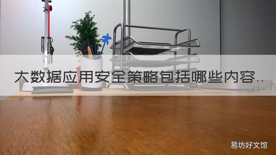 大数据应用安全策略包括哪些内容 大数据应用安全策略包括哪些答案