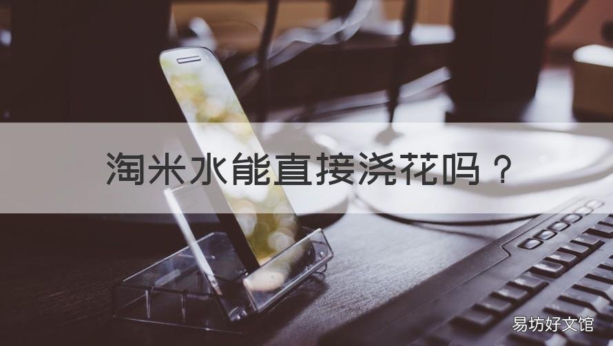 淘米水能直接浇花吗 放了几天的淘米水能直接浇花吗