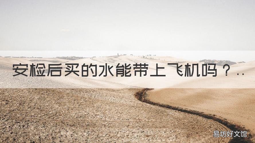 安检后买的水能带上飞机吗 过了安检后买的水可以带上飞机吗