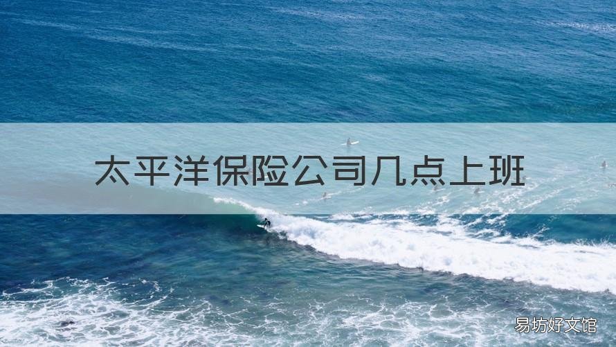 太平洋保险公司几点上班 太平洋保险 几点上班