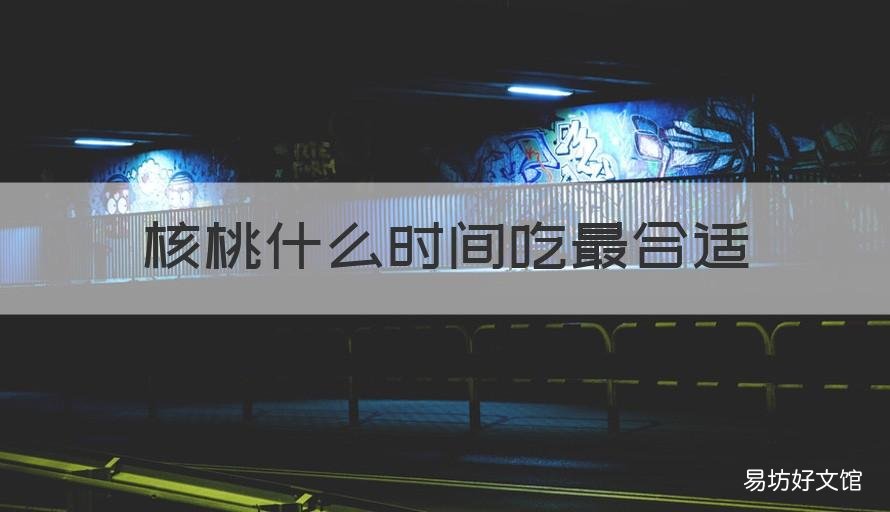 核桃什么时间吃最合适 核桃什么时间吃好?