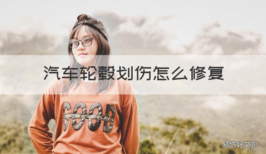 汽车轮毂划伤怎么修复 汽车轮毂划伤怎么修复最好