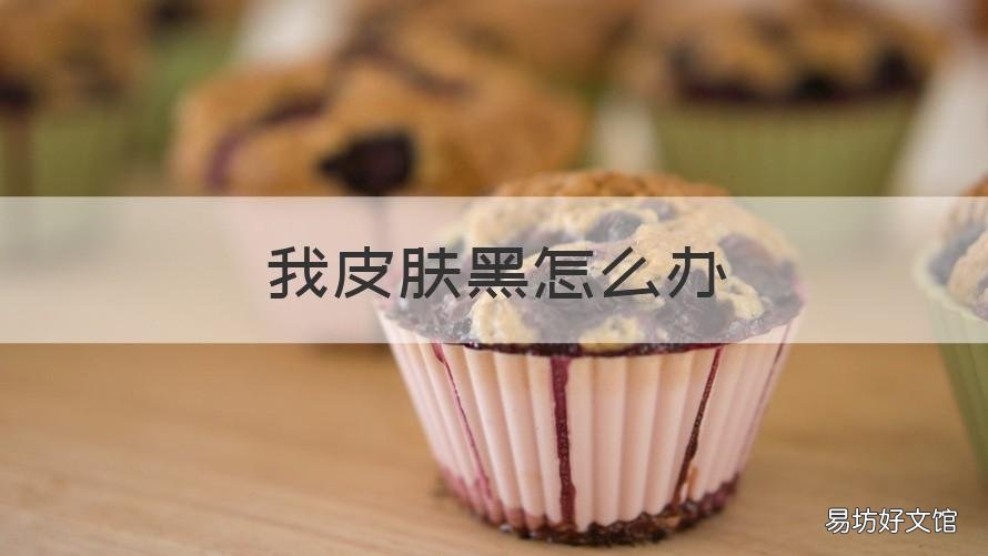 我皮肤黑怎么办 皮肤黑怎么办?怎么能美白?