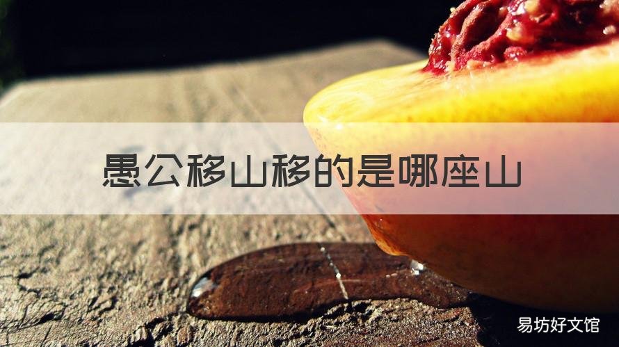 愚公移山移的是哪座山 愚公移山是移的什么山