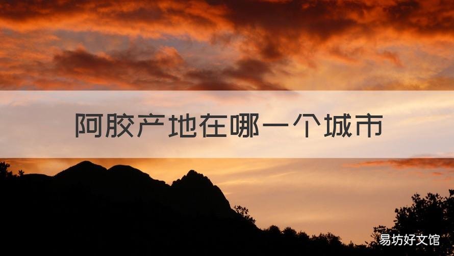 阿胶产地在哪一个城市 阿胶是哪个市