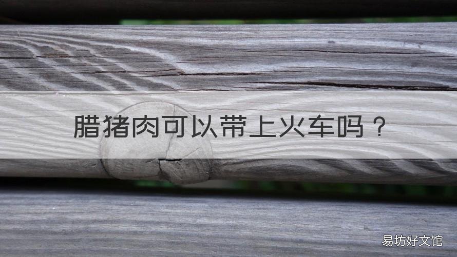 腊猪肉可以带上火车吗 腊猪肉可以带上火车吗现在