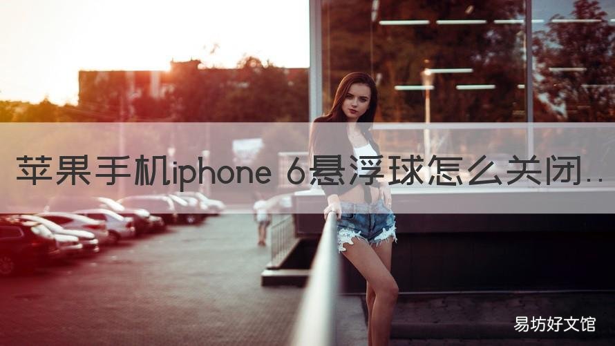 苹果手机iphone 6悬浮球怎么关闭 苹果6手机屏幕上的悬浮球怎么关闭