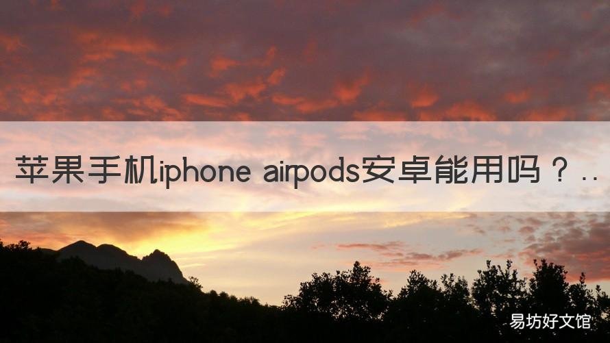 苹果手机iphone airpods安卓能用吗 苹果的airpods安卓可以用吗