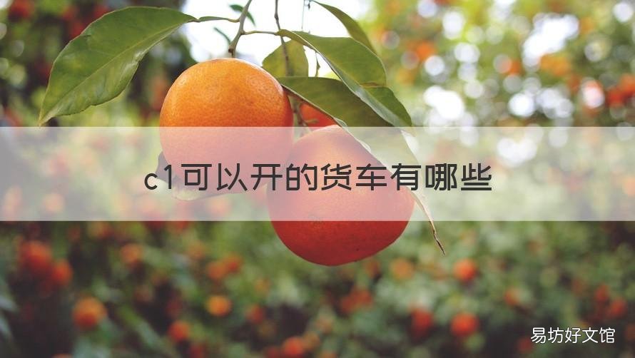 c1可以开的货车有哪些 c1可以开的货车有哪些品牌