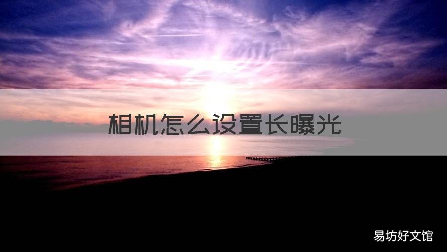相机怎么设置长曝光 相片长曝光怎么设置