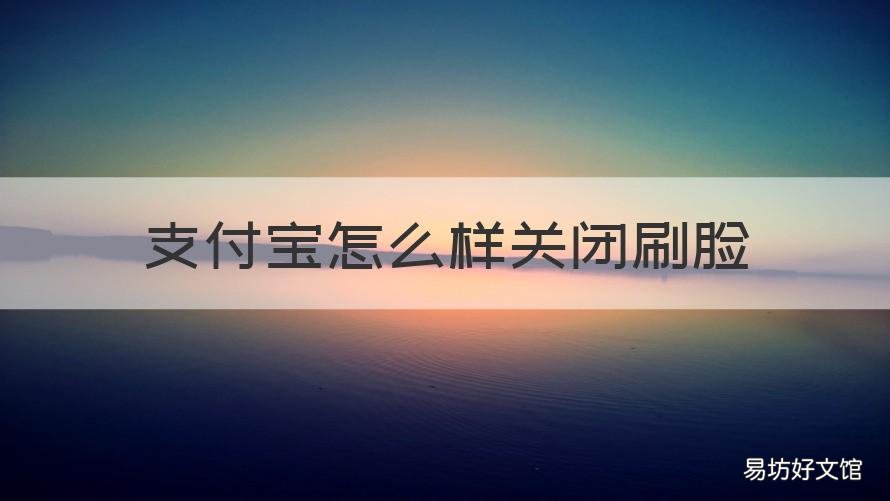 支付宝怎么样关闭刷脸 如何在支付宝关闭刷脸