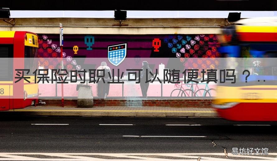 买保险时职业可以随便填吗 买保险时职业可以随便填吗知乎