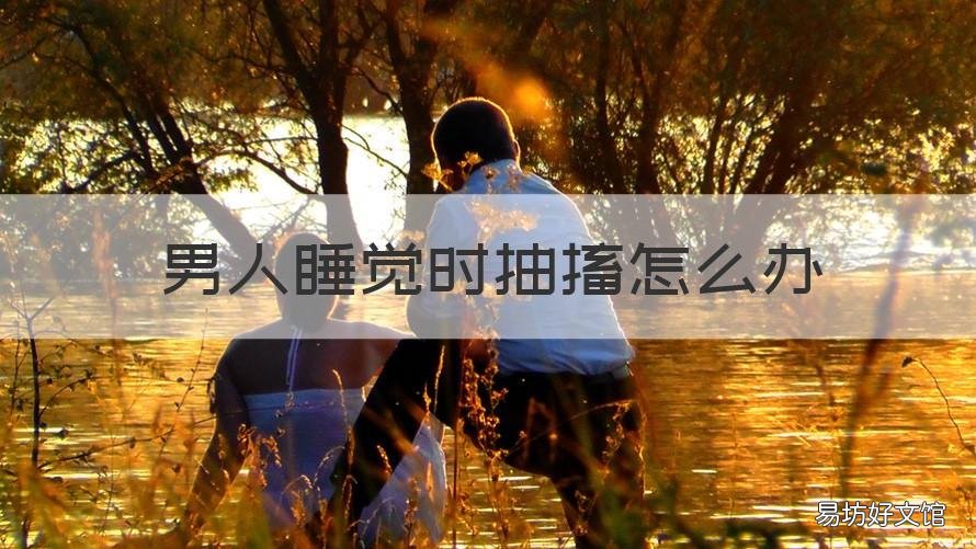 男人睡觉时抽搐怎么办 男人睡觉老是抽搐是什么原因