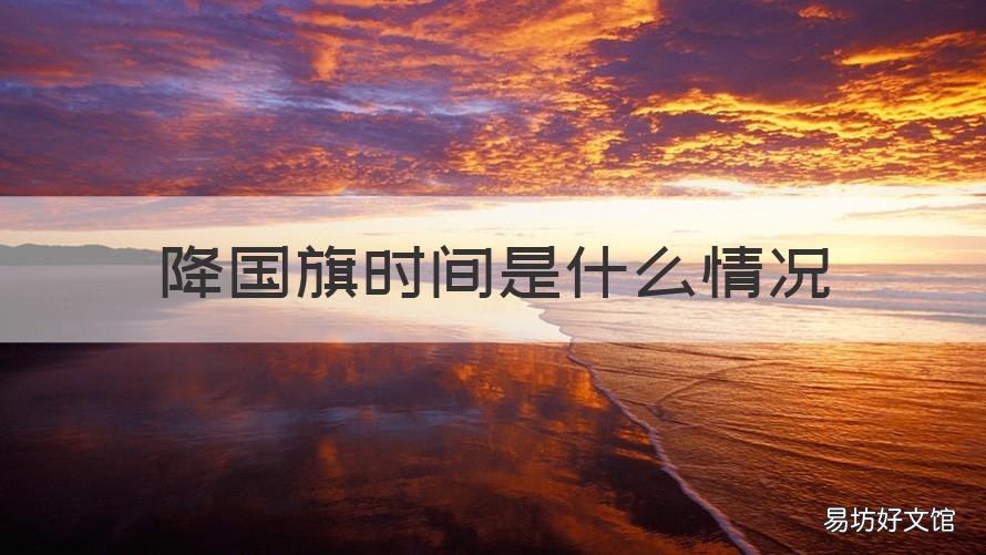 降国旗时间是什么情况 降国旗时间是几点