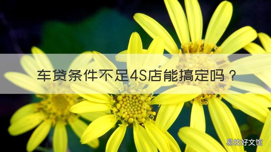 车贷条件不足4S店能搞定吗 车贷没批4s店有办法吗