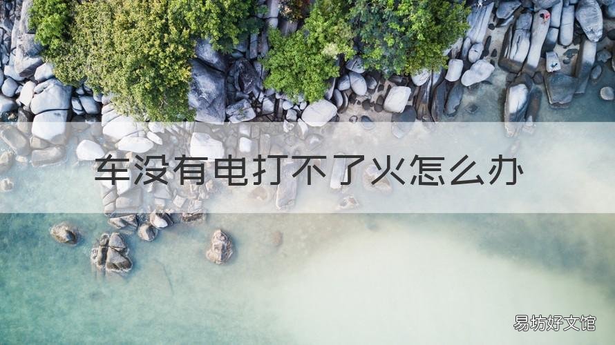 车没有电打不了火怎么办 车打不了火没电了怎么办