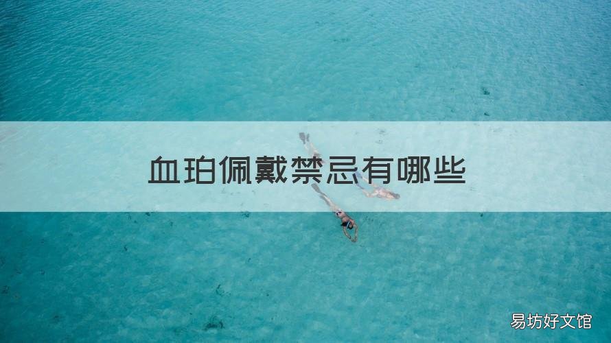 血珀佩戴禁忌有哪些 血珀为什么不能戴