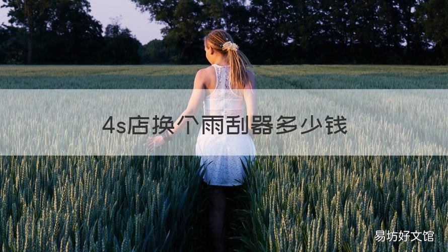 4s店换个雨刮器多少钱 4s店换一副雨刮器多少钱