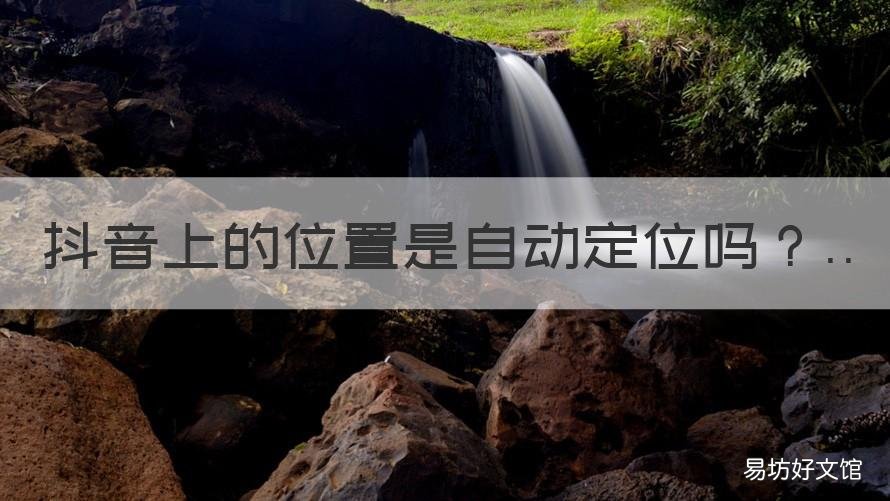 抖音上的位置是自动定位吗 抖音上的位置是自动定位吗怎么关闭