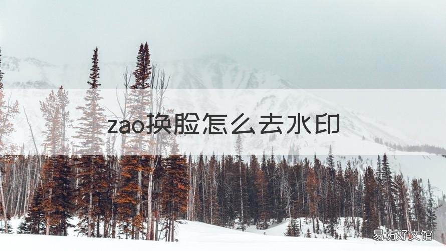 zao换脸怎么去水印 zao变脸怎么去水印