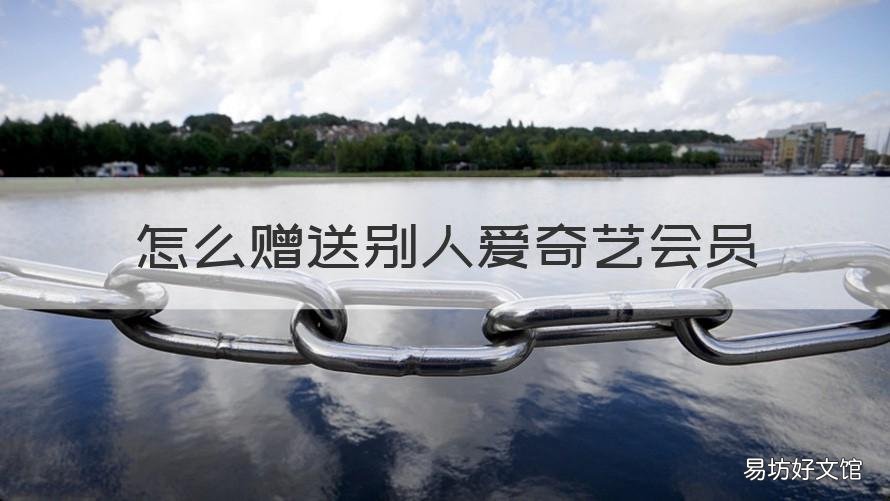 怎么赠送别人爱奇艺会员 爱奇艺会员怎么赠送给别人