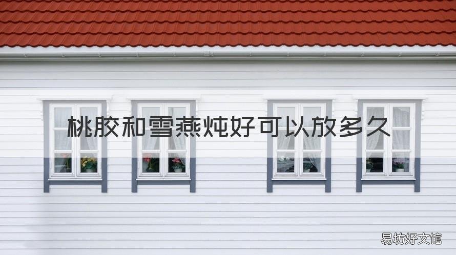 桃胶和雪燕炖好可以放多久 雪燕和桃胶要炖多久