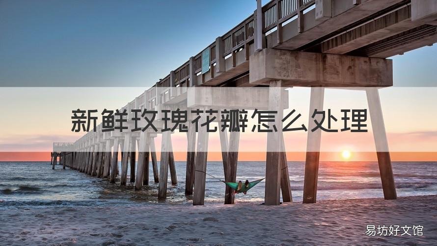 新鲜玫瑰花瓣怎么处理 玫瑰花瓣处理方法