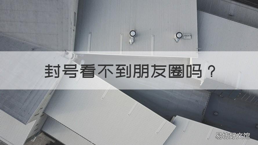 封号看不到朋友圈吗 封号看不见朋友圈吗