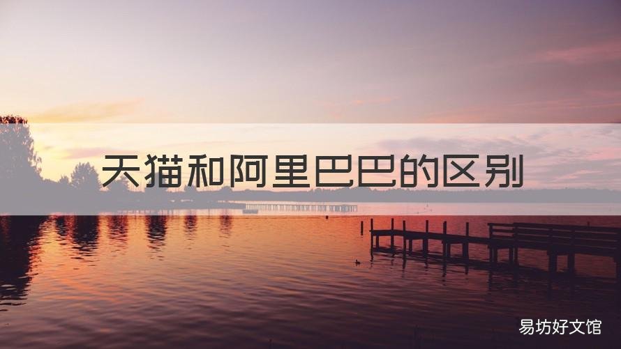 天猫和阿里巴巴的区别 阿里巴巴跟淘宝天猫有什么区别