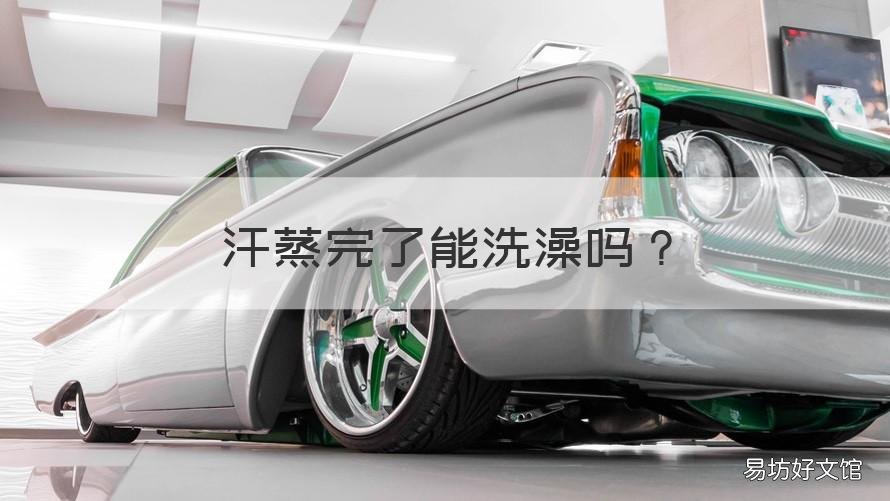 汗蒸完了能洗澡吗 汗蒸完可以洗澡吗