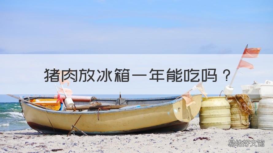 猪肉放冰箱一年能吃吗 猪肉在冰箱放了一年还能吃吗