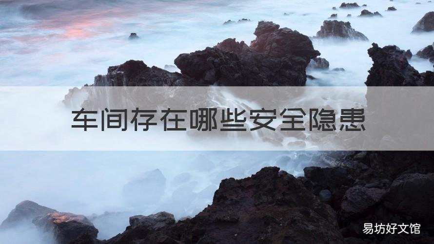 车间存在哪些安全隐患 车间存在安全隐患包括