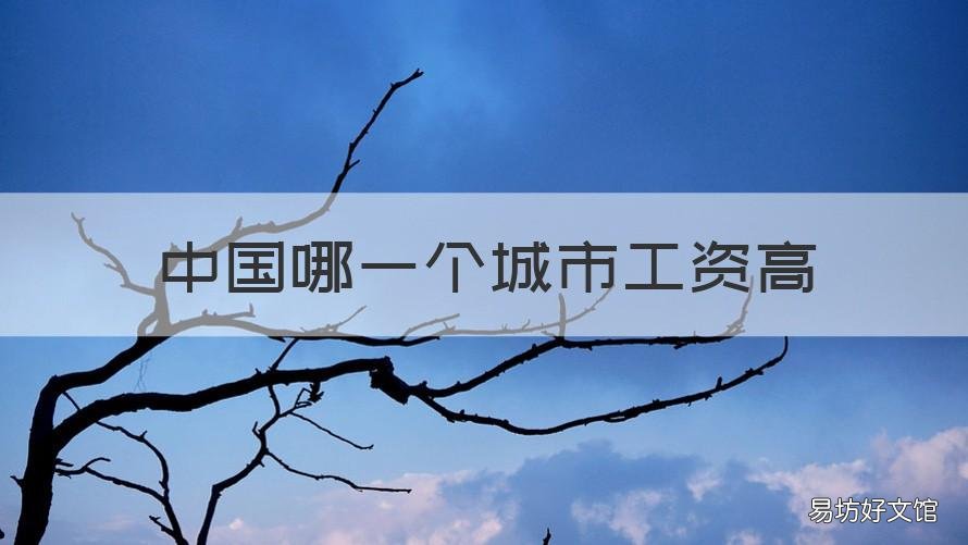 中国哪一个城市工资高 我国哪个城市工资最高